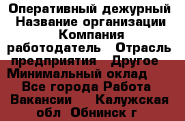 Оперативный дежурный › Название организации ­ Компания-работодатель › Отрасль предприятия ­ Другое › Минимальный оклад ­ 1 - Все города Работа » Вакансии   . Калужская обл.,Обнинск г.